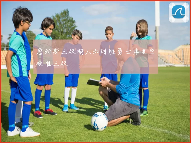 詹姆斯三双湖人加时胜勇士库里空砍准三双