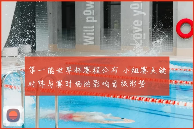 第一能世界杯赛程公布 小组赛关键对阵与赛时场地影响晋级形势