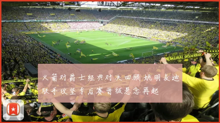 火箭对爵士经典对决回顾 姚明麦迪联手攻坚季后赛晋级悬念再起
