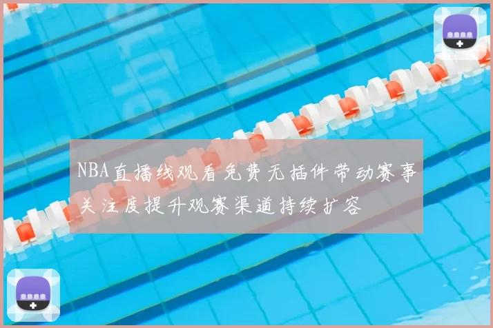 NBA直播线观看免费无插件带动赛事关注度提升观赛渠道持续扩容