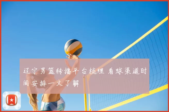 辽宁男篮转播平台梳理 看球渠道时间安排一文了解