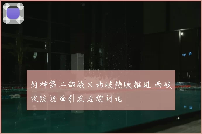 封神第二部战火西岐热映推进 西岐攻防场面引发后续讨论