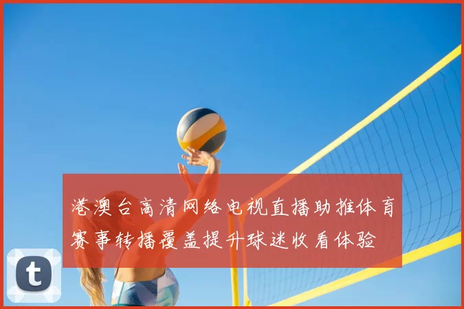 港澳台高清网络电视直播助推体育赛事转播覆盖提升球迷收看体验