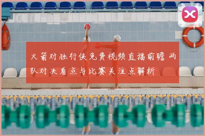 火箭对独行侠免费视频直播前瞻 两队对决看点与比赛关注点解析