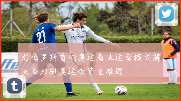 尤伯罗斯首创奥运商业运营模式解决洛杉矶奥运会资金难题