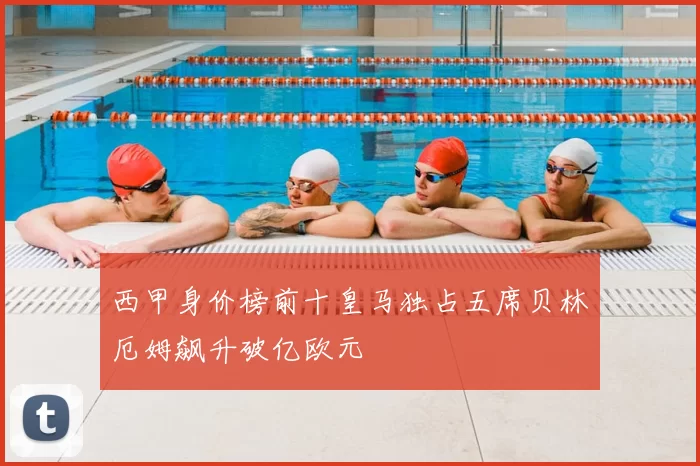 西甲身价榜前十皇马独占五席贝林厄姆飙升破亿欧元
