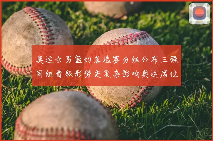 奥运会男篮的落选赛分组公布三强同组晋级形势更复杂影响奥运席位争夺
