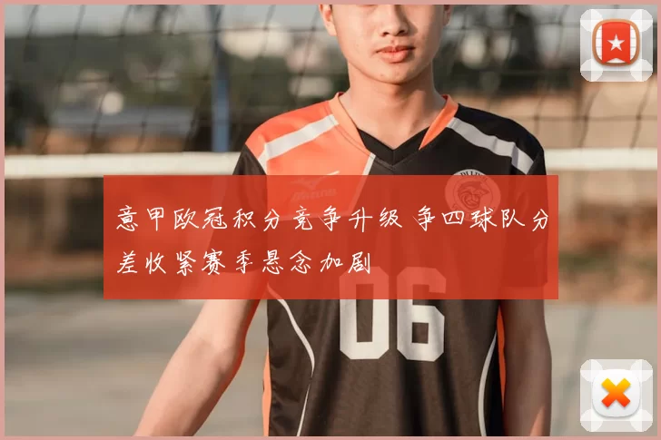 意甲欧冠积分竞争升级 争四球队分差收紧赛季悬念加剧