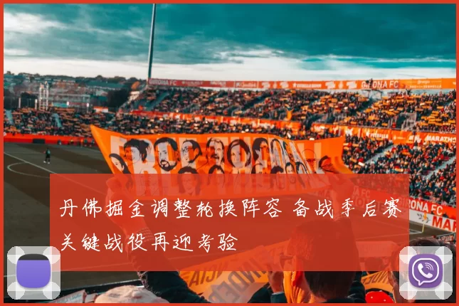 丹佛掘金调整轮换阵容 备战季后赛关键战役再迎考验