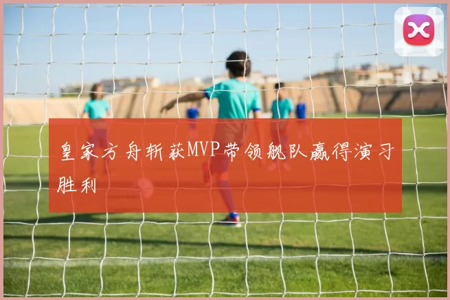 皇家方舟斩获MVP带领舰队赢得演习胜利