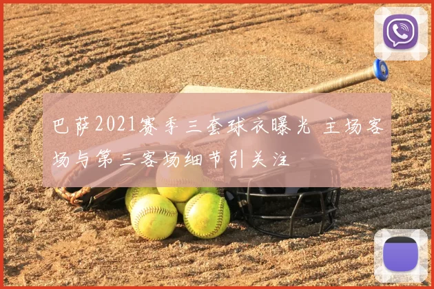 巴萨2021赛季三套球衣曝光 主场客场与第三客场细节引关注