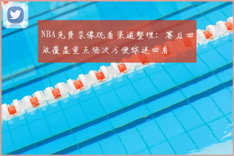 NBA免费录像观看渠道整理：赛后回放覆盖重点场次方便球迷回看