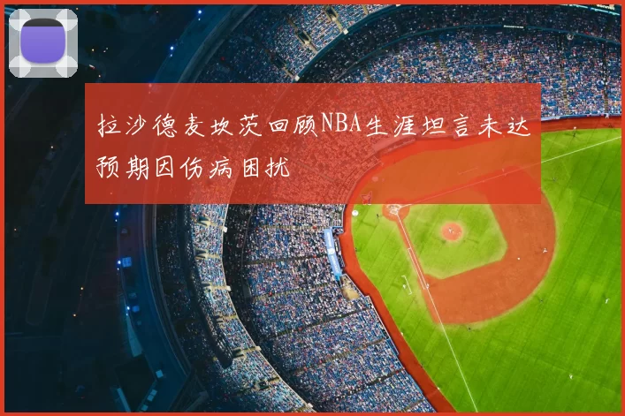 拉沙德麦坎茨回顾NBA生涯坦言未达预期因伤病困扰