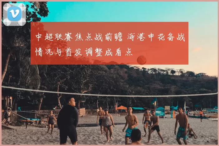 中超联赛焦点战前瞻 海港申花备战情况与首发调整成看点