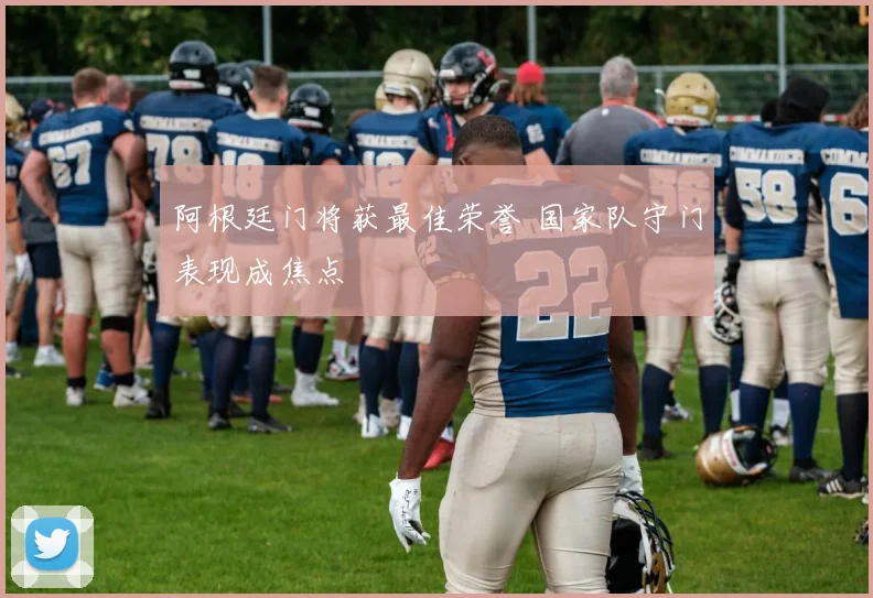 阿根廷门将获最佳荣誉 国家队守门表现成焦点
