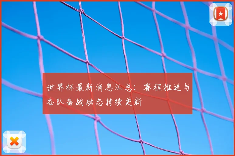 世界杯最新消息汇总:赛程推进与各队备战动态持续更新
