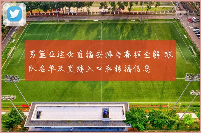 男篮亚运会直播安排与赛程全解 球队名单及直播入口和转播信息