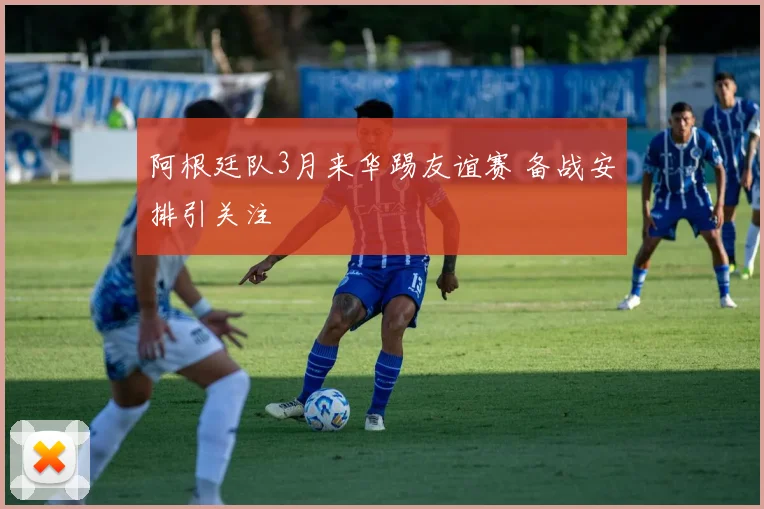 阿根廷队3月来华踢友谊赛 备战安排引关注