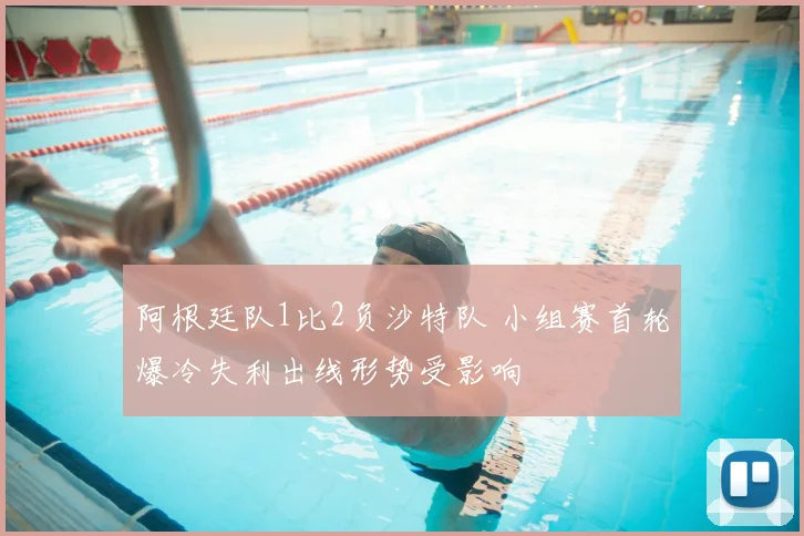 阿根廷队1比2负沙特队 小组赛首轮爆冷失利出线形势受影响