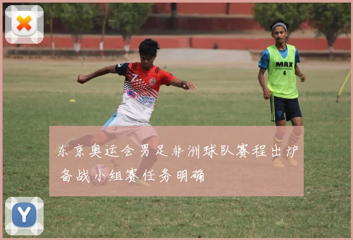 东京奥运会男足非洲球队赛程出炉 备战小组赛任务明确