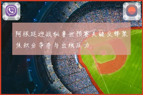 阿根廷迎战秘鲁世预赛关键交锋聚焦积分争夺与出线压力