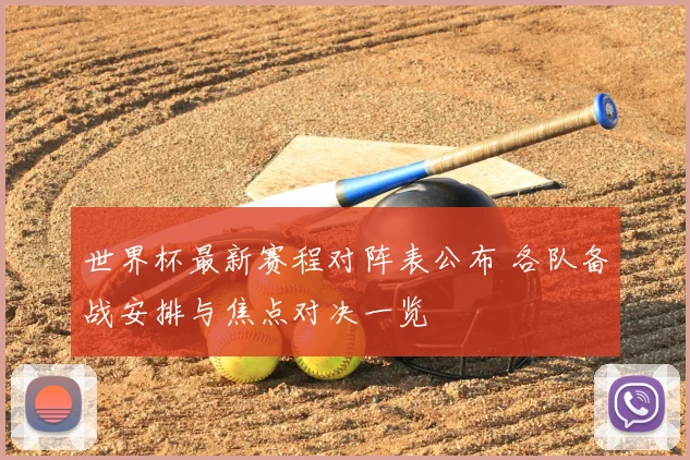世界杯最新赛程对阵表公布 各队备战安排与焦点对决一览
