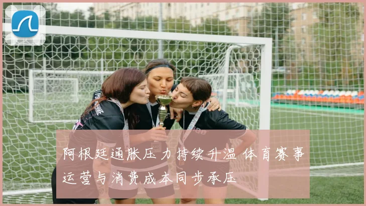 阿根廷通胀压力持续升温 体育赛事运营与消费成本同步承压