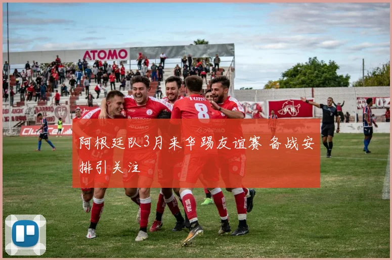 阿根廷队3月来华踢友谊赛 备战安排引关注