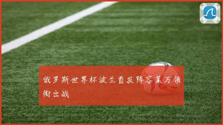 俄罗斯世界杯波兰首发阵容莱万领衔出战