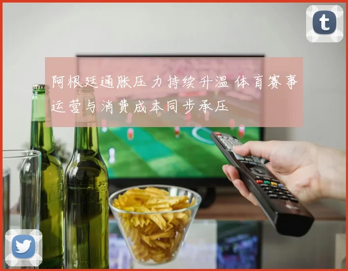 阿根廷通胀压力持续升温 体育赛事运营与消费成本同步承压