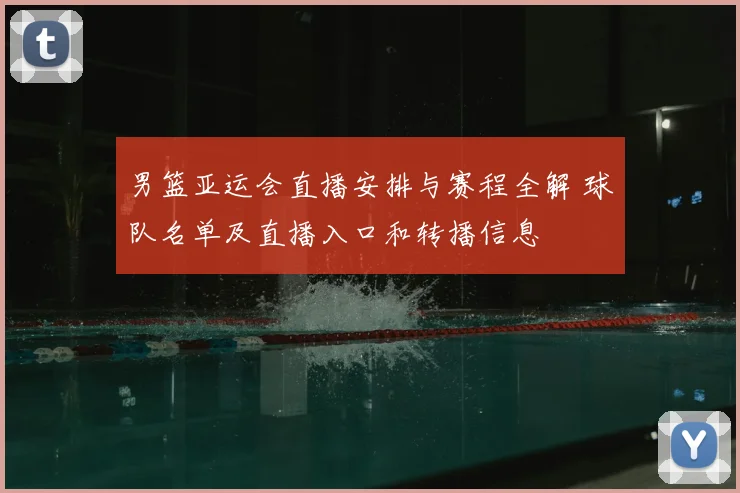 男篮亚运会直播安排与赛程全解 球队名单及直播入口和转播信息