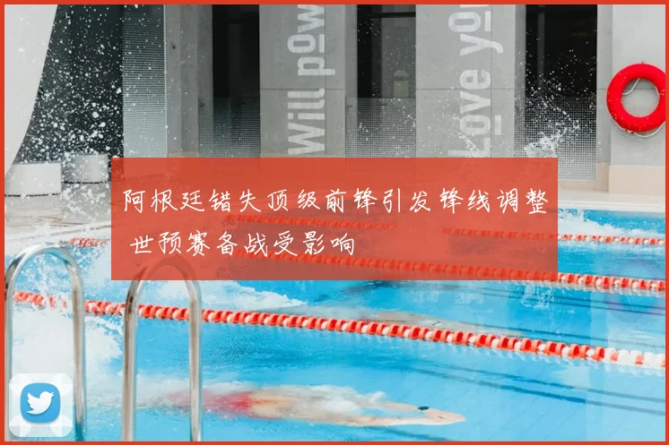 阿根廷错失顶级前锋引发锋线调整 世预赛备战受影响