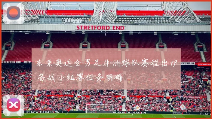 东京奥运会男足非洲球队赛程出炉 备战小组赛任务明确